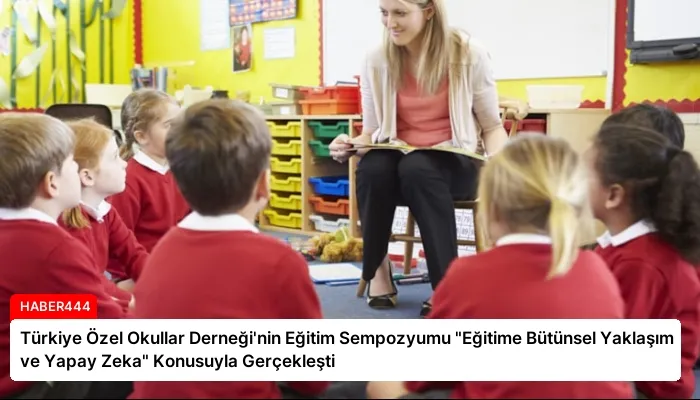 Türkiye Özel Okullar Derneği’nin Eğitim Sempozyumu “Eğitime Bütünsel Yaklaşım ve Yapay Zeka” Konusuyla Gerçekleşti