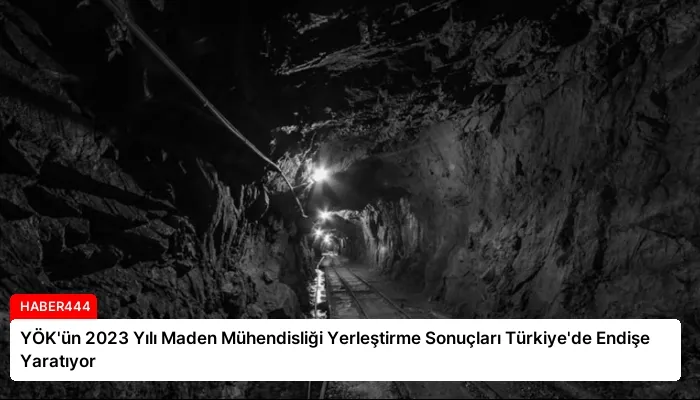 YÖK’ün 2023 Yılı Maden Mühendisliği Yerleştirme Sonuçları Türkiye’de Endişe Yaratıyor