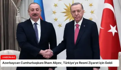 Azerbaycan Cumhurbaşkanı İlham Aliyev, Türkiye’ye Resmi Ziyaret için Geldi