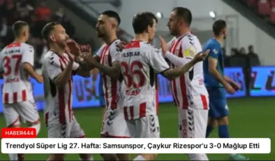 Trendyol Süper Lig 27. Hafta: Samsunspor, Çaykur Rizespor’u 3-0 Mağlup Etti