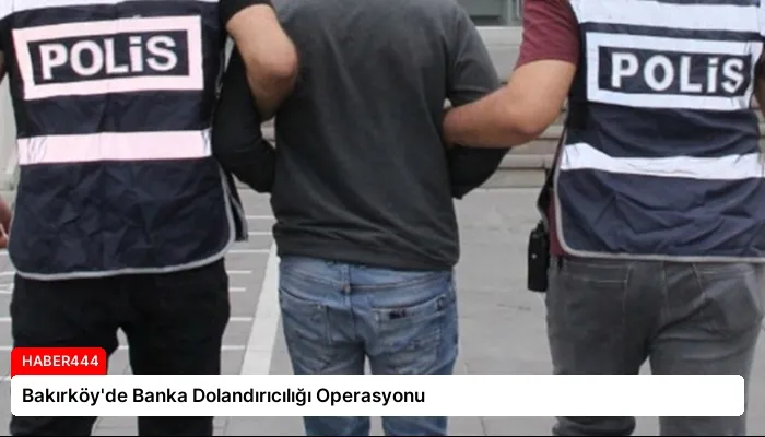 Bakırköy’de Banka Dolandırıcılığı Operasyonu