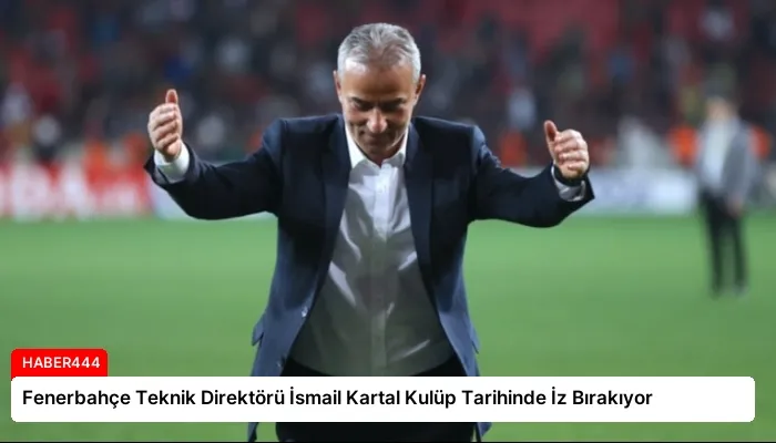 Fenerbahçe Teknik Direktörü İsmail Kartal Kulüp Tarihinde İz Bırakıyor