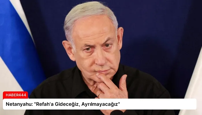 Netanyahu: “Refah’a Gideceğiz, Ayrılmayacağız”