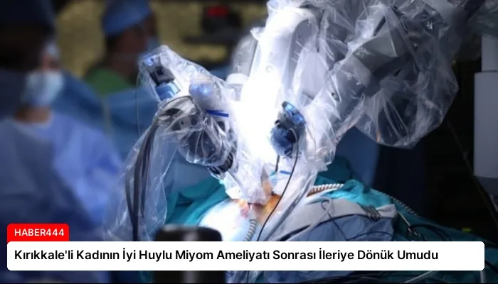 Kırıkkale’li Kadının İyi Huylu Miyom Ameliyatı Sonrası İleriye Dönük Umudu