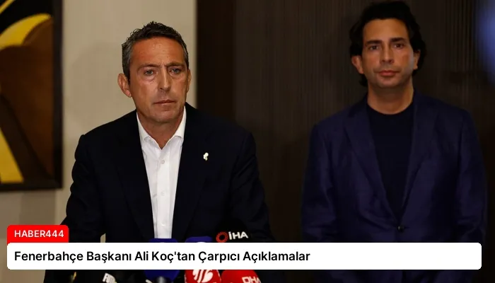 Fenerbahçe Başkanı Ali Koç’tan Çarpıcı Açıklamalar
