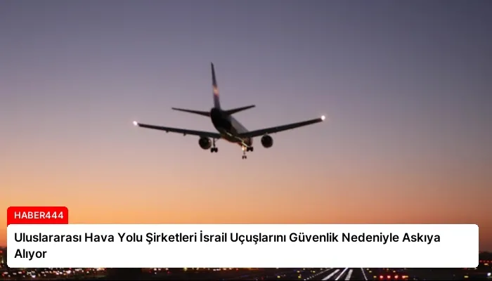 Uluslararası Hava Yolu Şirketleri İsrail Uçuşlarını Güvenlik Nedeniyle Askıya Alıyor