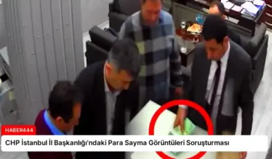 CHP İstanbul İl Başkanlığı’ndaki Para Sayma Görüntüleri Soruşturması