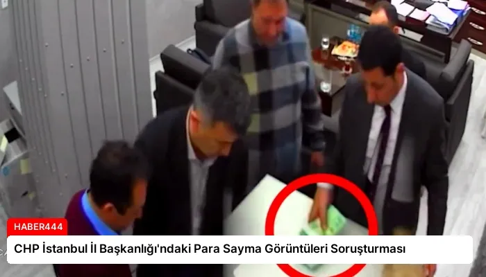 CHP İstanbul İl Başkanlığı’ndaki Para Sayma Görüntüleri Soruşturması