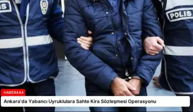 Ankara’da Yabancı Uyruklulara Sahte Kira Sözleşmesi Operasyonu