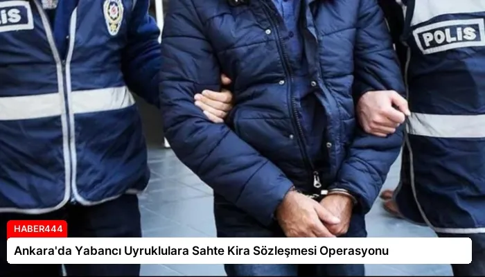 Ankara’da Yabancı Uyruklulara Sahte Kira Sözleşmesi Operasyonu