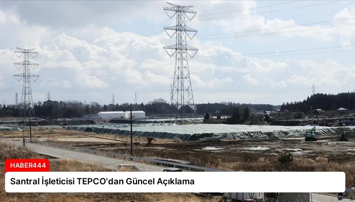 Santral İşleticisi TEPCO’dan Güncel Açıklama