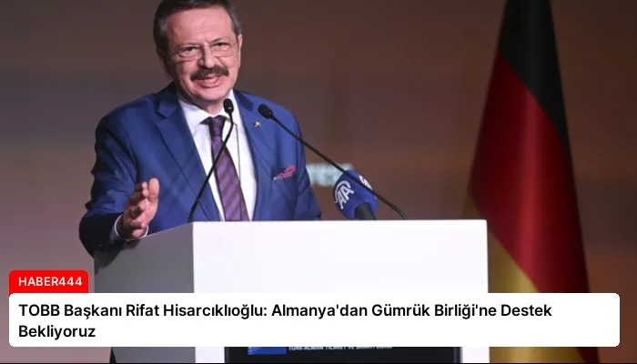 TOBB Başkanı Rifat Hisarcıklıoğlu: Almanya’dan Gümrük Birliği’ne Destek Bekliyoruz