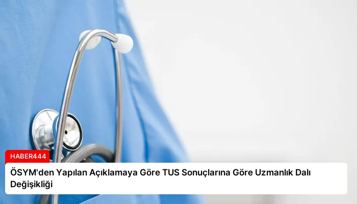 ÖSYM’den Yapılan Açıklamaya Göre TUS Sonuçlarına Göre Uzmanlık Dalı Değişikliği