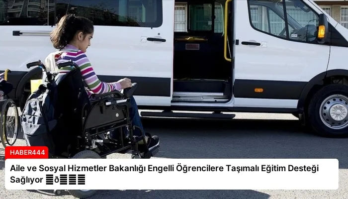 Aile ve Sosyal Hizmetler Bakanlığı Engelli Öğrencilere Taşımalı Eğitim Desteği Sağlıyor ⏬👇
