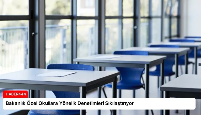 Bakanlık Özel Okullara Yönelik Denetimleri Sıkılaştırıyor