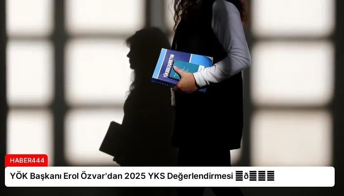 YÖK Başkanı Erol Özvar’dan 2025 YKS Değerlendirmesi ⏬👇