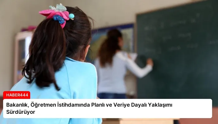Bakanlık, Öğretmen İstihdamında Planlı ve Veriye Dayalı Yaklaşımı Sürdürüyor