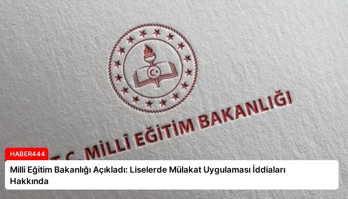 Milli Eğitim Bakanlığı Açıkladı: Liselerde Mülakat Uygulaması İddiaları Hakkında