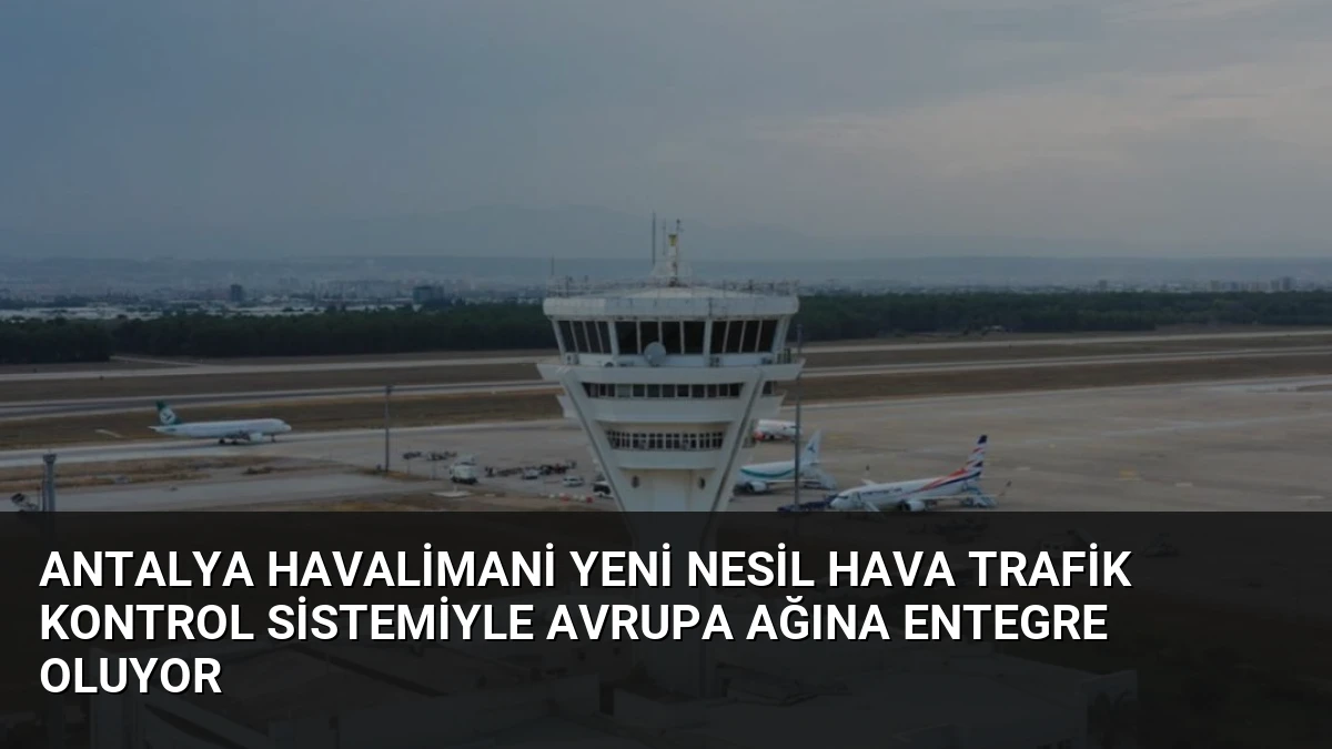 Antalya Havalimani Yeni Nesil Hava Trafik Kontrol Sistemiyle Avrupa Ağına Entegre Oluyor