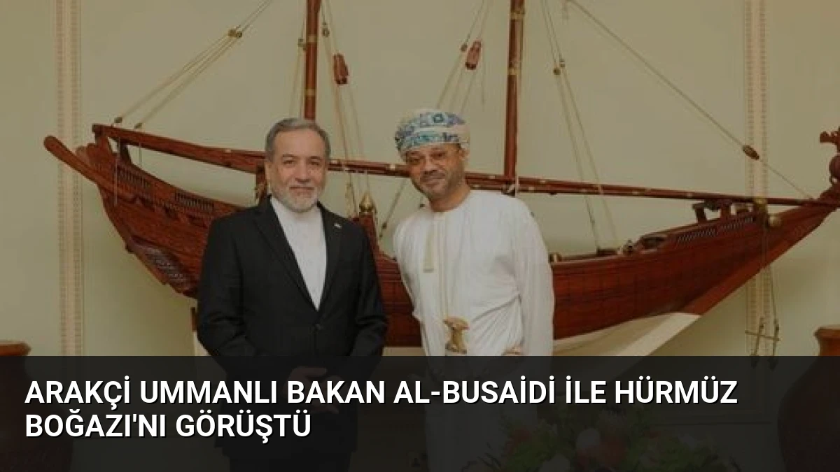 Arakçi Ummanlı Bakan Al-Busaidi İle Hürmüz Boğazı’nı Görüştü