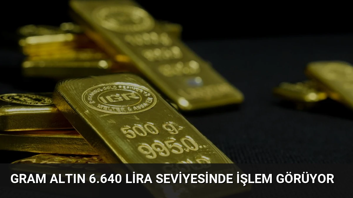 Gram Altın 6.640 Lira Seviyesinde İşlem Görüyor