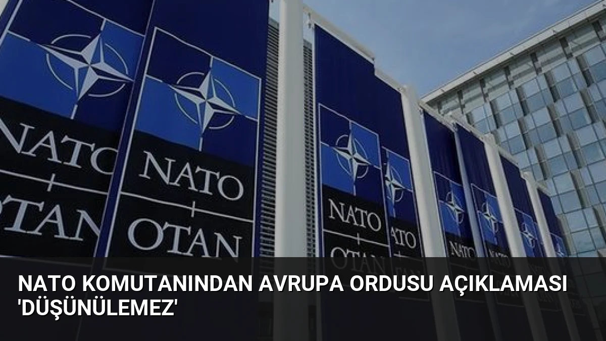 NATO Komutanından Avrupa Ordusu Açıklaması ‘Düşünülemez’