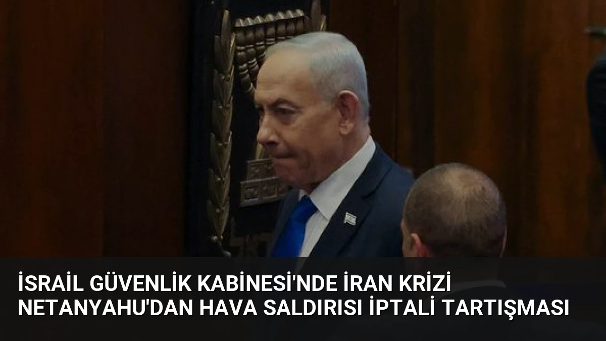 İsrail Güvenlik Kabinesi’nde İran Krizi Netanyahu’dan Hava Saldırısı İptali Tartışması