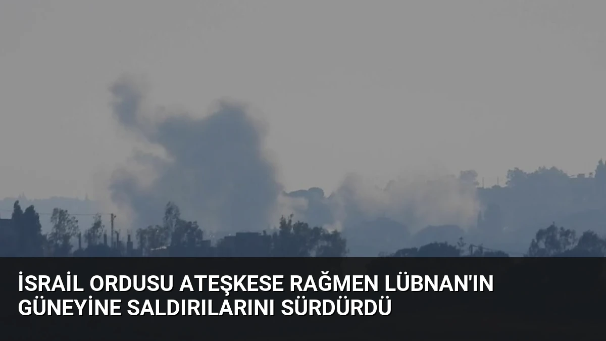 İsrail Ordusu Ateşkese Rağmen Lübnan’ın Güneyine Saldırılarını Sürdürdü