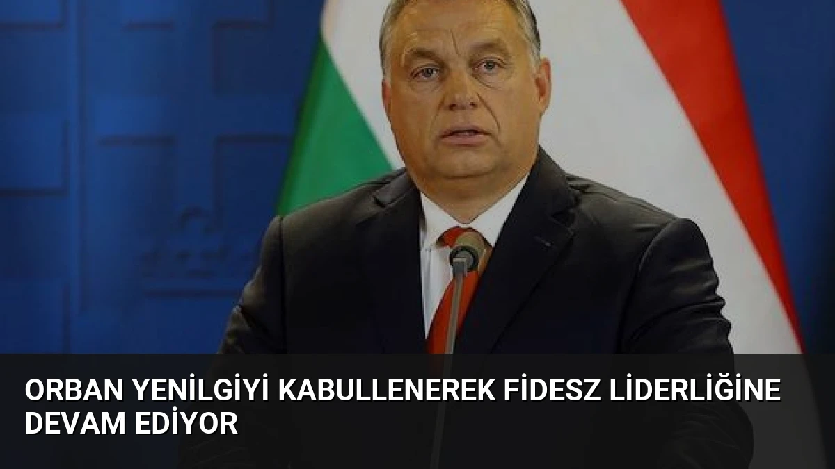 Orban Yenilgiyi Kabullenerek Fidesz Liderliğine Devam Ediyor