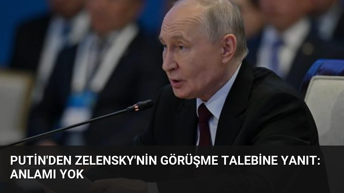 Putin’den Zelensky’nin Görüşme Talebine Yanıt: Anlamı Yok