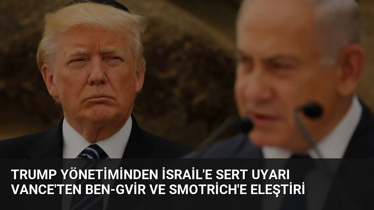 Trump Yönetiminden İsrail’e Sert Uyarı Vance’ten Ben-Gvir ve Smotrich’e Eleştiri