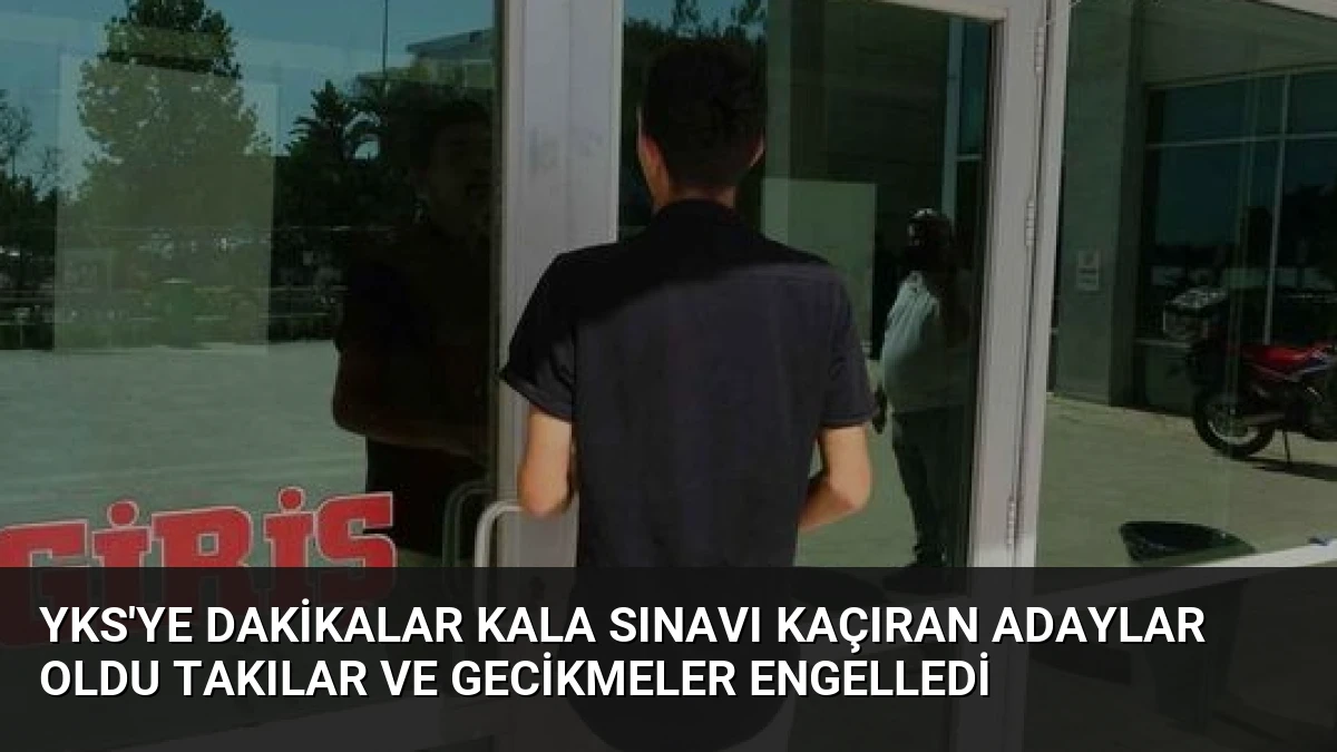 YKS’ye Dakikalar Kala Sınavı Kaçıran Adaylar Oldu Takılar ve Gecikmeler Engelledi