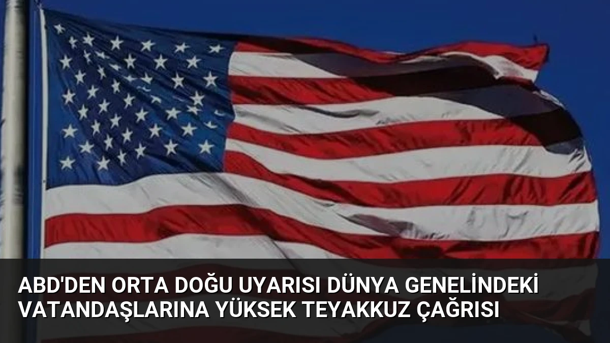ABD’den Orta Doğu Uyarısı Dünya Genelindeki Vatandaşlarına Yüksek Teyakkuz Çağrısı