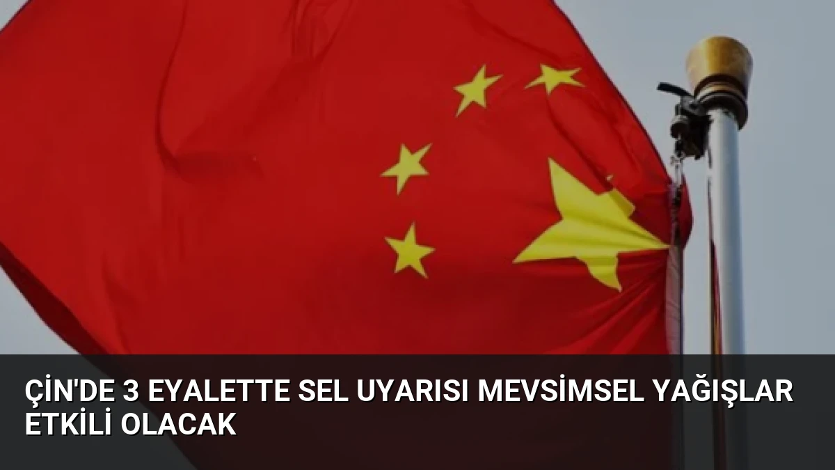Çin’de 3 Eyalette Sel Uyarısı Mevsimsel Yağışlar Etkili Olacak