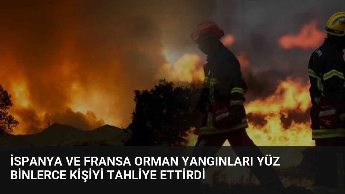 İspanya ve Fransa Orman Yangınları Yüz Binlerce Kişiyi Tahliye Ettirdi