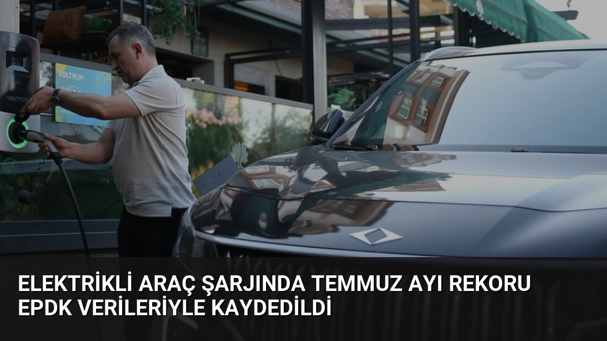 Elektrikli Araç Şarjında Temmuz Ayı Rekoru EPDK Verileriyle Kaydedildi
