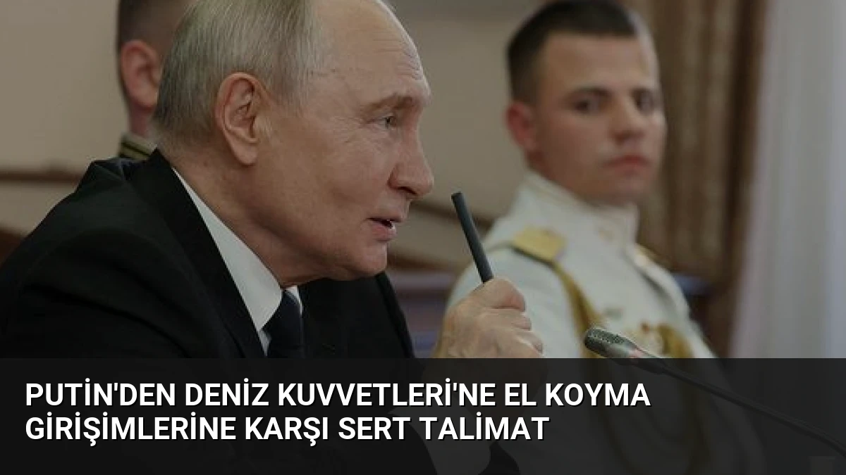 Putin’den Deniz Kuvvetleri’ne El Koyma Girişimlerine Karşı Sert Talimat