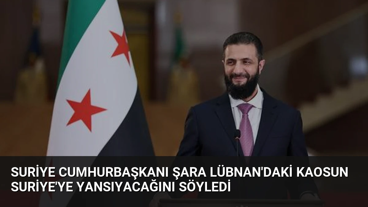 Suriye Cumhurbaşkanı Şara Lübnan’daki Kaosun Suriye’ye Yansıyacağını Söyledi