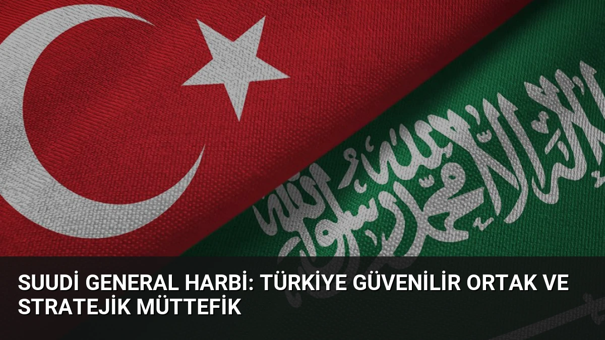 Suudi General Harbi: Türkiye Güvenilir Ortak ve Stratejik Müttefik