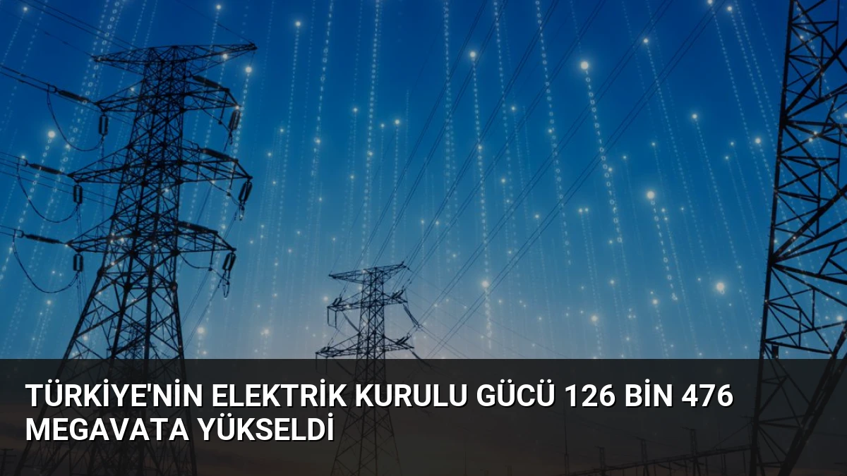 Türkiye’nin Elektrik Kurulu Gücü 126 Bin 476 Megavata Yükseldi