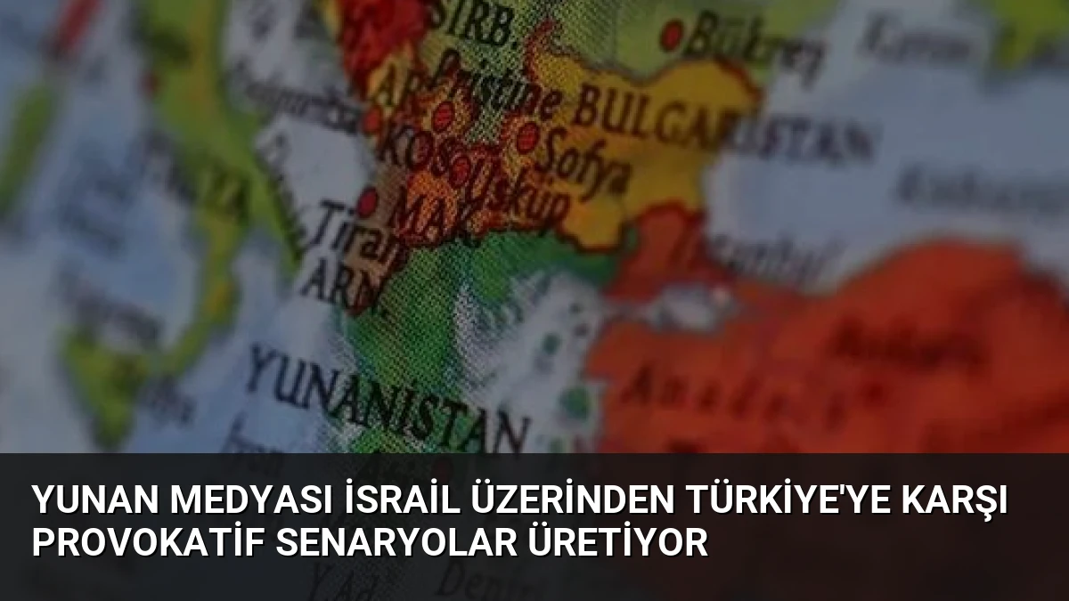 Yunan Medyası İsrail Üzerinden Türkiye’ye Karşı Provokatif Senaryolar Üretiyor