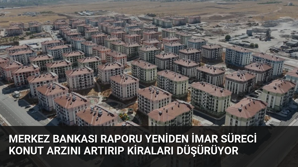Merkez Bankası Raporu Yeniden İmar Süreci Konut Arzını Artırıp Kiraları Düşürüyor
