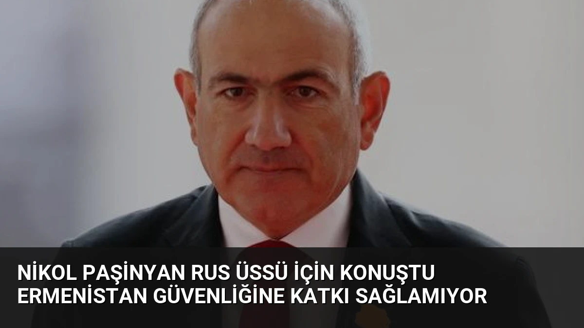 Nikol Paşinyan Rus Üssü İçin Konuştu Ermenistan Güvenliğine Katkı Sağlamıyor