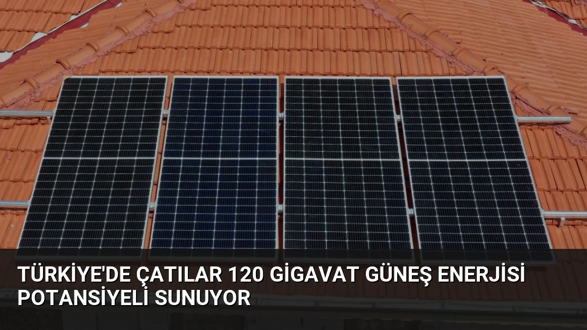 Türkiye’de Çatılar 120 Gigavat Güneş Enerjisi Potansiyeli Sunuyor