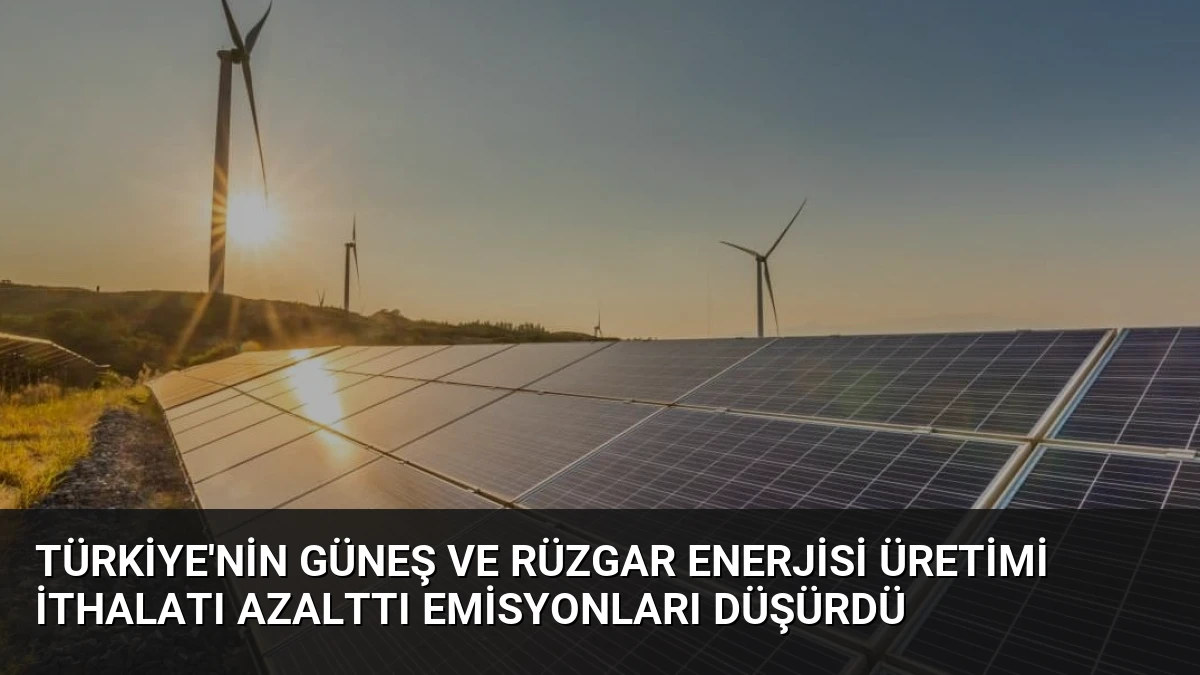 Türkiye’nin Güneş ve Rüzgar Enerjisi Üretimi İthalatı Azalttı Emisyonları Düşürdü