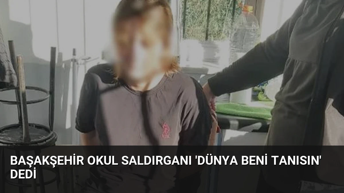 Başakşehir Okul Saldırganı ‘Dünya Beni Tanısın’ Dedi