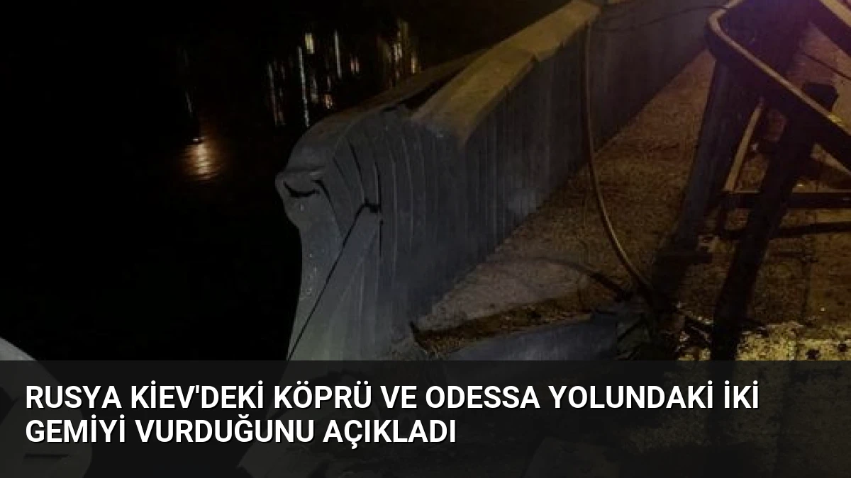 Rusya Kiev’deki Köprü ve Odessa Yolundaki İki Gemiyi Vurduğunu Açıkladı