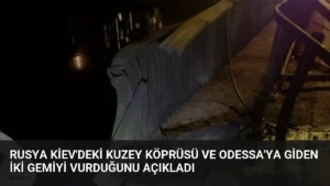 Rusya Kiev’deki Kuzey Köprüsü ve Odessa’ya Giden İki Gemiyi Vurduğunu Açıkladı
